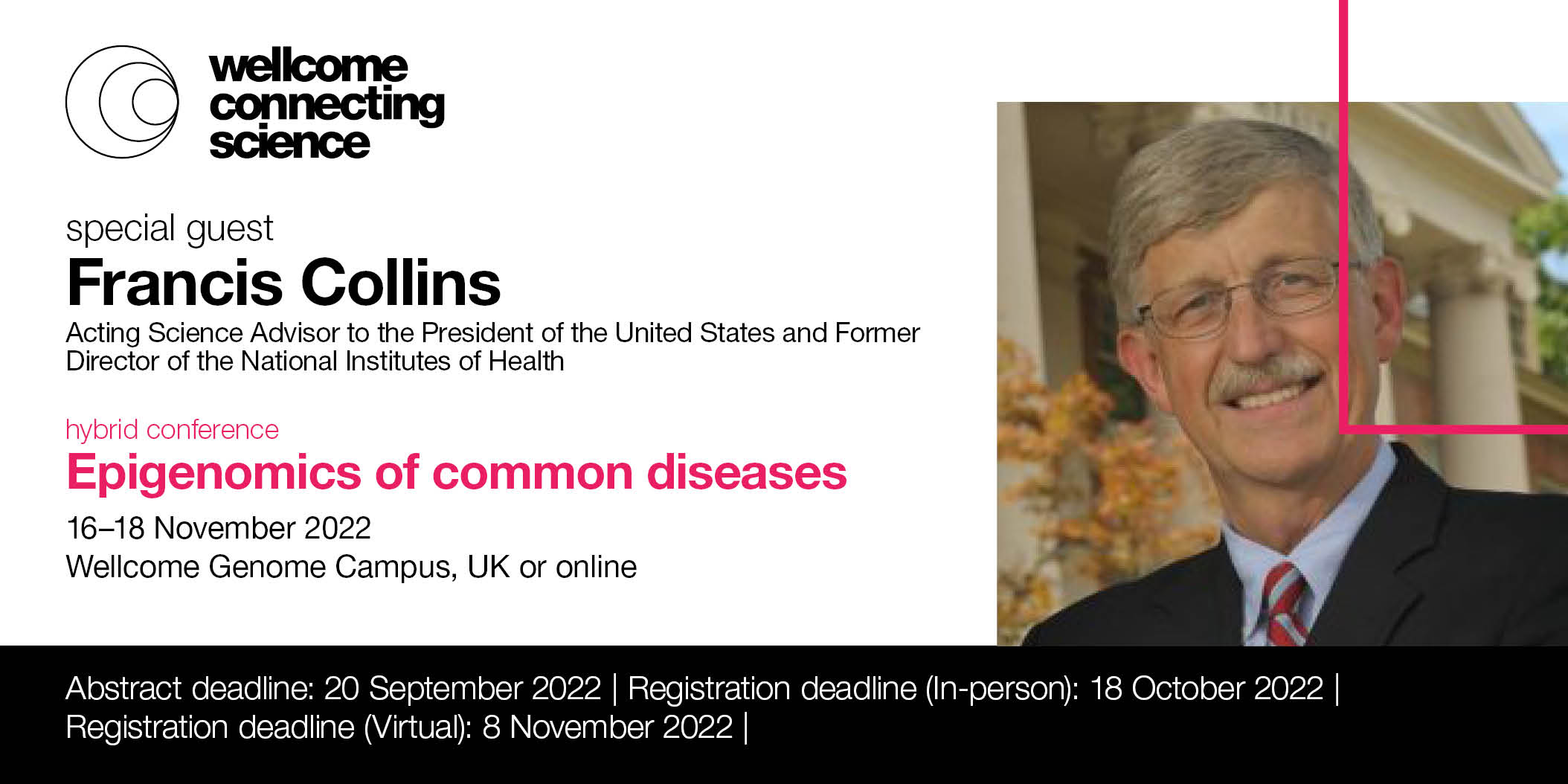 Image shows photo of guest speaker, Francis Collins. Text reads: Wellcome Connecting Science. Special guest speaker, Francis Collins, Acting Advisor to the President of the United States and Former Director of the National Institutes of Health. Hybrid Conference, Epigenomics of Common Diseases. Conference dates: 16-18 November 2022. Register for an in-person place by 18 October 2022